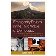 Emergency Politics in the Third Wave of Democracy A Study of Regimes of Exception in Bolivia, Ecuador, and Peru by Wright, Claire, 9781498515276