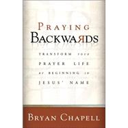 Praying Backwards : Transform Your Prayer Life by Beginning in Jesus' Name by Chapell, Bryan, 9780801065279
