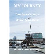 My Journey: Teaching and Living in Riyadh, Saudi Arabia by Woodforlk-Whyte, Melissa, 9781667835280