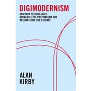 Digimodernism How New Technologies Dismantle the Postmodern and Reconfigure Our Culture by Kirby, Alan, 9781441175281