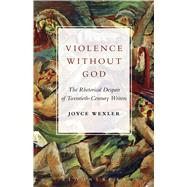 Violence Without God The Rhetorical Despair of Twentieth-Century Writers by Wexler, Joyce, 9781501325281
