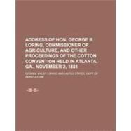 Address of Hon. George B. Loring, Commissioner of Agriculture, and Other Proceedings of the Cotton Convention Held in Atlanta, Ga., November 2, 1881 by Loring, George Bailey, 9781154445282
