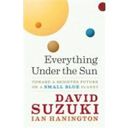 Everything Under the Sun Toward a Brighter Future on a Small Blue Planet by Suzuki, David; Hanington, Ian, 9781553655282