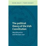 The political theory of the Irish Constitution Republicanism and the basic law by Daly, Eoin; Hickey, Tom, 9780719095283