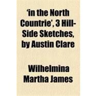In the North Countrie, 3 Hill-side Sketches, by Austin Clare by James, Wilhelmina Martha, 9781151385284