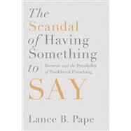 The Scandal of Having Something to Say: Ricoeur and the Possibility of Postliberal Preaching by Pape, Lance B., 9781602585287