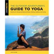 The Outdoor Adventurers Guide to Yoga Practices for Strong and Balanced Hiking, Climbing, Paddling, and Cycling by Kilgore, Jana, 9781493055289