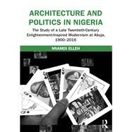 Architecture and Politics in Nigeria: The Study of a Late Twentieth-Century Enlightenment-Inspired Modernism at Abuja, 19002016 by Elleh; Nnamdi, 9781472465290