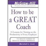 How to Be A Great Coach 24 Lessons for Turning on the Productivity of Every Employee by Cook, Marshall J., 9780071435291