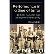 Performance in a Time of Terror Critical Mimesis and the Age of Uncertainty by Hughes, Jenny, 9780719085291