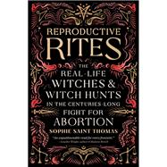 Reproductive Rites The Real-Life Witches and Witch Hunts in the Centuries-Long Fight for Abortion by Saint Thomas, Sophie, 9780762485291