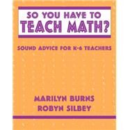 So You Have to Teach Math? Sound Advice for K-6 Teachers by Burns, Marilyn; Silbey, Robyn, 9780941355292