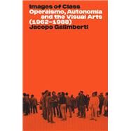 Images of Class Operaismo, Autonomia and the Visual Arts (1962-1988) by Galimberti, Jacopo, 9781839765292