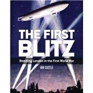 The First Blitz Bombing London in the First World War by Castle, Ian, 9781472815293