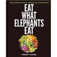 Eat What Elephants Eat Vegan Recipes for Health, Strength, and a Better World by Thompson, Dominick, 9781668005293