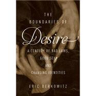 The Boundaries of Desire A Century of Good Sex, Bad Laws, and Changing Identities by Berkowitz, Eric, 9781619025295