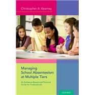 Managing School Absenteeism at Multiple Tiers An Evidence-Based and Practical Guide for Professionals by Kearney, Christopher A., 9780199985296