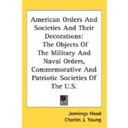 American Orders and Societies and Their Decorations : The Objects of the Military and Naval Orders, Commemorative and Patriotic Societies of the U. S. by Hood, Jennings; Young, Charles J., 9780548525296
