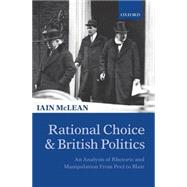 Rational Choice and British Politics An Analysis of Rhetoric and Manipulation from Peel to Blair by McLean, Iain, 9780198295297