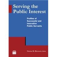 Serving the Public Interest: Profiles of Successful and Innovative Public Servants: Profiles of Successful and Innovative Public Servants by Riccucci; Norma M, 9780765635297