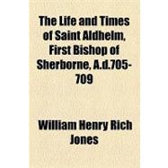 The Life and Times of Saint Aldhelm, First Bishop of Sherborne, A.d.705-709 by Jones, William Henry Rich, 9781154465297