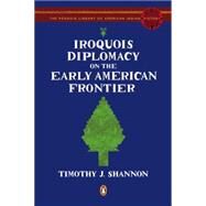 Iroquois Diplomacy on the Early American Frontier : The Penguin Library of American Indian History by Shannon, Timothy J., 9780143115298