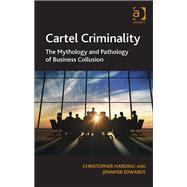 Cartel Criminality: The Mythology and Pathology of Business Collusion by Harding,Christopher, 9781409425298