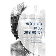 Masculinity Under Construction Literary Re-Presentations of Black Masculinity in the African Diaspora by Jefferson-james, Latoya, 9781793615299
