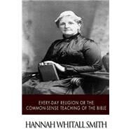 Every-day Religion or the Common-sense Teaching of the Bible by Smith, Hannah Whitall, 9781507785300