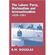 The Labour Party, Nationalism and Internationalism, 1939-1951 by Douglas,R. M., 9780415865302
