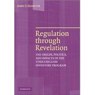 Regulation through Revelation: The Origin, Politics, and Impacts of the Toxics Release Inventory Program by James T. Hamilton, 9780521855303