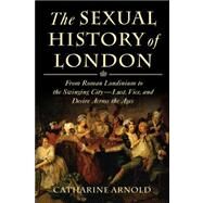 The Sexual History of London From Roman Londinium to the Swinging City---Lust, Vice, and Desire Across the Ages by Arnold, Catharine, 9781250015303