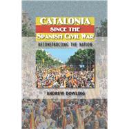 Catalonia Since the Spanish Civil War Reconstructing the Nation by Dowling, Andrew, 9781845195304