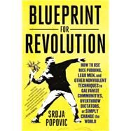 Blueprint for Revolution How to Use Rice Pudding, Lego Men, and Other Nonviolent Techniques to Galvanize Communities, Overthrow Dictators, or Simply Change the World by Popovic, Srdja; Miller, Matthew, 9780812995305
