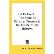 Let Us Go On : The Secret of Christian Progress in the Epistle to the Hebrews by Thomas, W. H. Griffith, 9781432565305