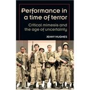 Performance in a Time of Terror Critical Mimesis and the Age of Uncertainty by Hughes, Jenny, 9780719085307