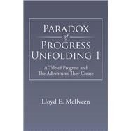 Paradox of Progress Unfolding 1: A Tale of Progress and the Adventures They Create by McIlveen, Lloyd E., 9781490705309