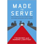 Made to Serve How Manufacturers can Compete Through Servitization and Product Service Systems by Baines, Timothy; Lightfoot, Howard, 9781118585313