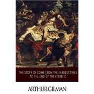 The Story of Rome from the Earliest Times to the End of the Republic by Gilman, Arthur, 9781508625315