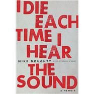 I Die Each Time I Hear the Sound A Memoir by Doughty, Mike, 9780306825316