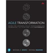 Agile Transformation  Using the Integral Agile Transformation Framework to Think and Lead Differently by Spayd, Michael K.; Madore, Michele, 9780321885319