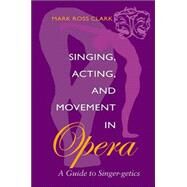 Singing, Acting, and Movement in Opera by Clark, Mark Ross; Clark, Lynn V., 9780253215321