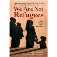 We Are Not Refugees True Stories of the Displaced by Morales, Agus; Whittle, Charlotte, 9781623545321