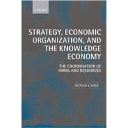 Strategy, Economic Organization, and the Knowledge Economy The Coordination of Firms and Resources by Foss, Nicolai J., 9780199205325