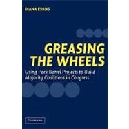Greasing the Wheels: Using Pork Barrel Projects to Build Majority Coalitions in Congress by Diana Evans, 9780521545327