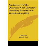 An Answer to the Question What Is Poetry? Including Remarks on Versification by Hunt, Leigh; Cook, Albert S., 9781104015329