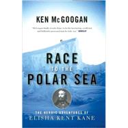Race to the Polar Sea The Heroic Adventures of Elisha Kent Kane by McGoogan, Ken, 9781582435329