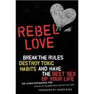 Rebel Love Break the Rules, Destroy Toxic Habits, and Have the Best Sex of Your Life by Donaghue, Dr. Chris; Rose, Amber, 9780762465330