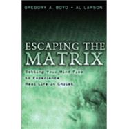 Escaping the Matrix : Setting Your Mind Free to Experience Real Life in Christ by Boyd, Gregory A., and Al Larson, 9780801065330