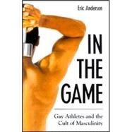 In the Game : Gay Athletes and the Cult of Masculinity by Anderson, Eric, 9780791465332